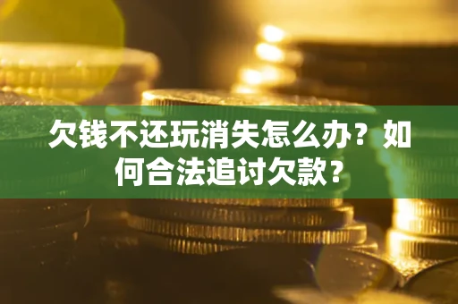 武汉欠钱不还玩消失怎么办？如何合法追讨欠款？