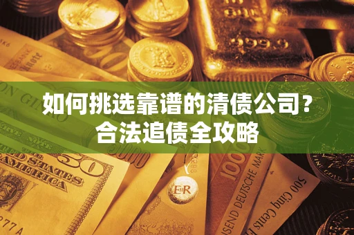 武汉如何挑选靠谱的清债公司?合法追债全攻略 武汉如何挑选靠谱的清债公司?合法追债全攻略