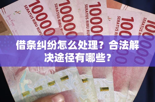 武汉借条纠纷怎么处理？合法解决途径有哪些？