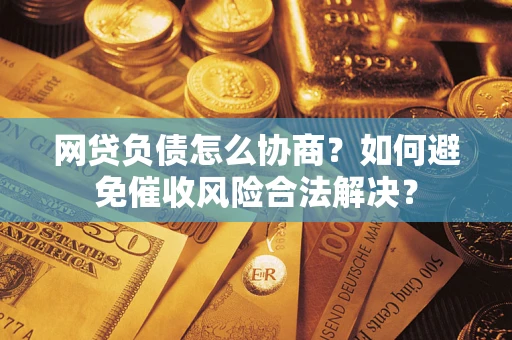 武汉网贷负债怎么协商？如何避免催收风险合法解决？