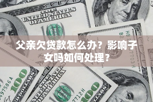 武汉父亲欠贷款怎么办？影响子女吗如何处理？