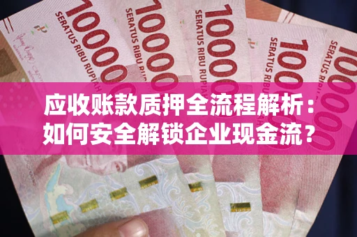 武汉应收账款质押全流程解析：如何安全解锁企业现金流？