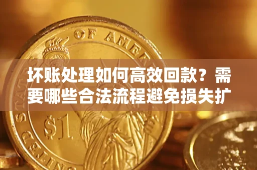 武汉坏账处理如何高效回款？需要哪些合法流程避免损失扩大？