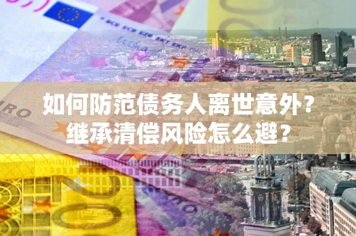 武汉如何防范债务人离世意外？继承清偿风险怎么避？
