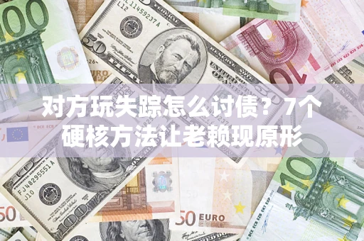 武汉对方玩失踪怎么讨债？7个硬核方法让老赖现原形