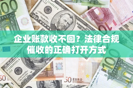 武汉企业账款收不回？法律合规催收的正确打开方式