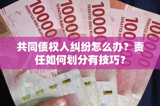 武汉共同债权人纠纷怎么办？责任如何划分有技巧？