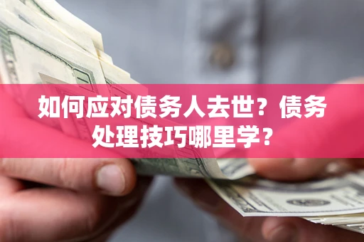 武汉如何应对债务人去世？债务处理技巧哪里学？