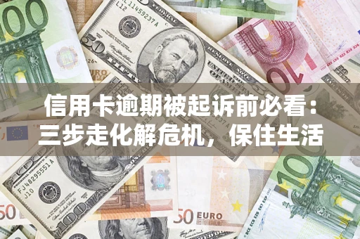 武汉信用卡逾期被起诉前必看：三步走化解危机，保住生活尊严