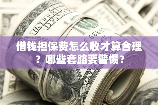 武汉借钱担保费怎么收才算合理？哪些套路要警惕？
