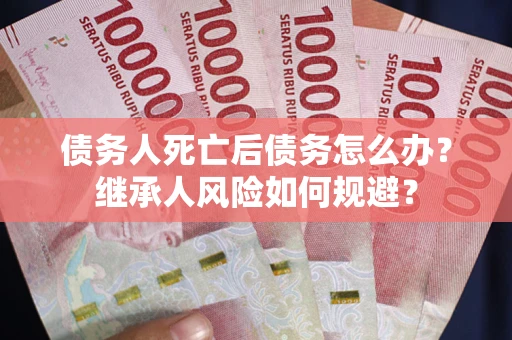 武汉债务人死亡后债务怎么办？继承人风险如何规避？