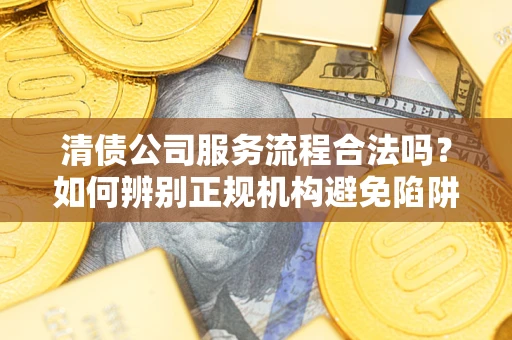 武汉清债公司服务流程合法吗？如何辨别正规机构避免陷阱？
