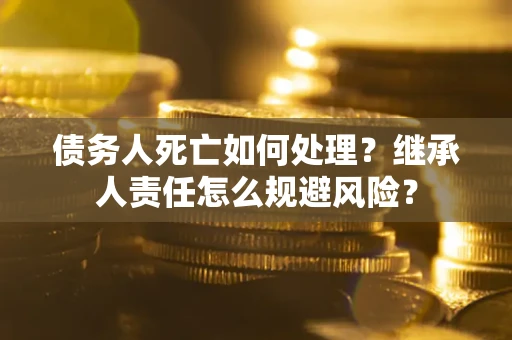 武汉债务人死亡如何处理?继承人责任怎么规避风险? 武汉债务人死亡如何处理?继承人责任怎么规避风险?