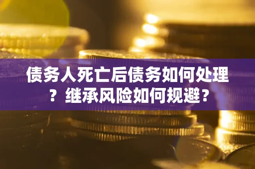 武汉债务人死亡后债务如何处理？继承风险如何规避？