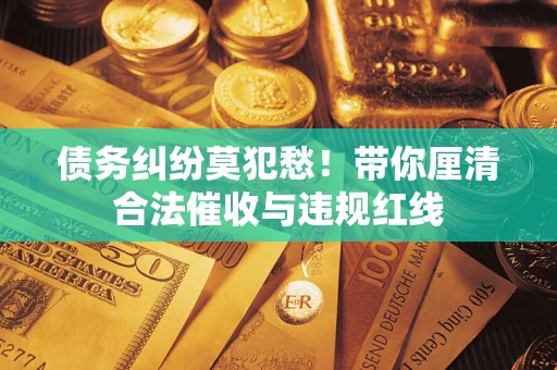 武汉债务纠纷莫犯愁！带你厘清合法催收与违规红线