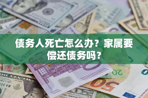武汉债务人死亡怎么办？家属要偿还债务吗？