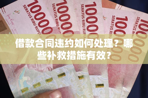武汉借款合同违约如何处理？哪些补救措施有效？