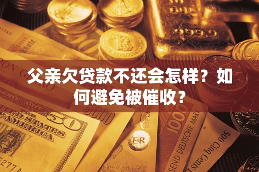 武汉父亲欠贷款不还会怎样？如何避免被催收？