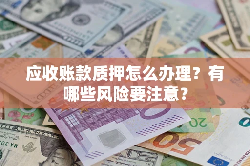 武汉应收账款质押怎么办理？有哪些风险要注意？