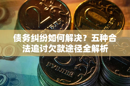 武汉债务纠纷如何解决？五种合法追讨欠款途径全解析