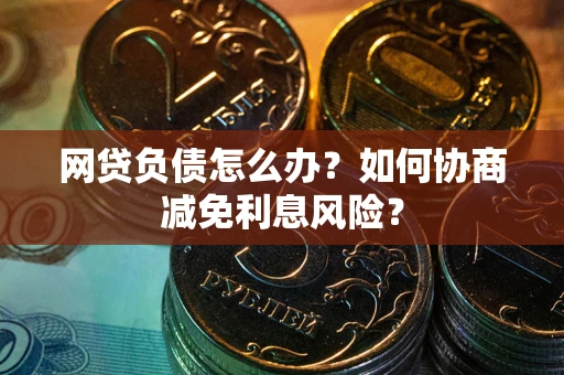 武汉网贷负债怎么办？如何协商减免利息风险？
