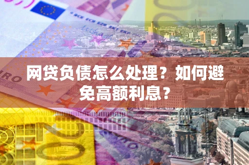 武汉网贷负债怎么处理？如何避免高额利息？