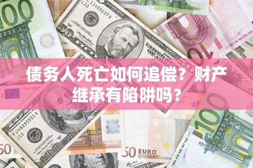 武汉债务人死亡如何追偿？财产继承有陷阱吗？