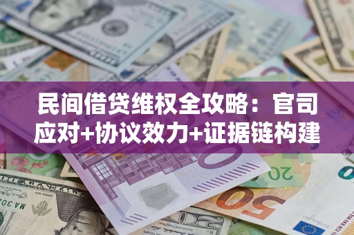 武汉民间借贷维权全攻略：官司应对+协议效力+证据链构建指南