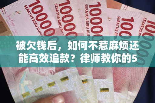 武汉被欠钱后，如何不惹麻烦还能高效追款？律师教你的5步合法讨债法