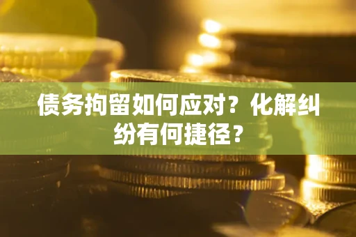 武汉债务拘留如何应对？化解纠纷有何捷径？