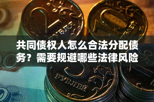 武汉共同债权人怎么合法分配债务？需要规避哪些法律风险？