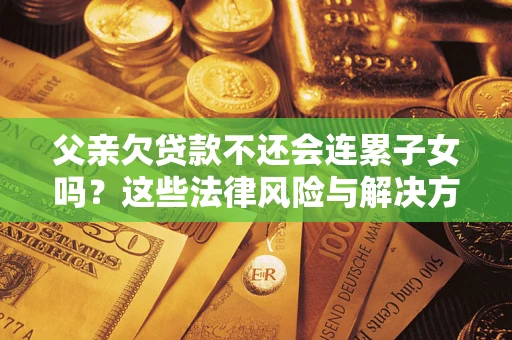 武汉父亲欠贷款不还会连累子女吗？这些法律风险与解决方法要早知道！