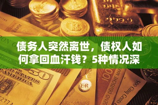 武汉债务人突然离世，债权人如何拿回血汗钱？5种情况深度解析