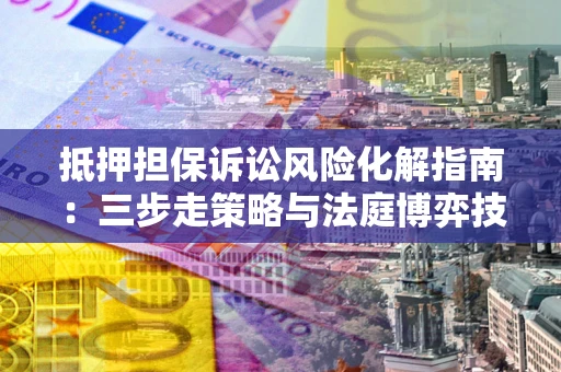 武汉抵押担保诉讼风险化解指南：三步走策略与法庭博弈技巧