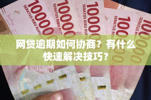 武汉网贷逾期如何协商？有什么快速解决技巧？