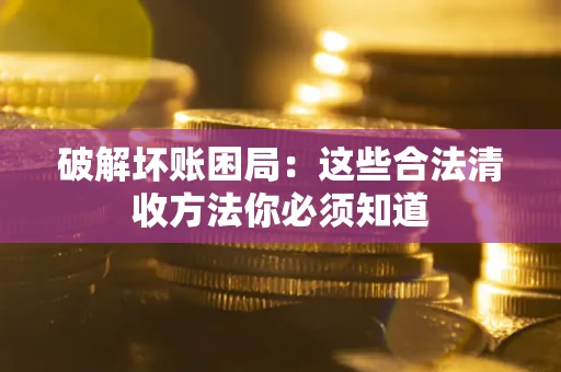 武汉破解坏账困局：这些合法清收方法你必须知道