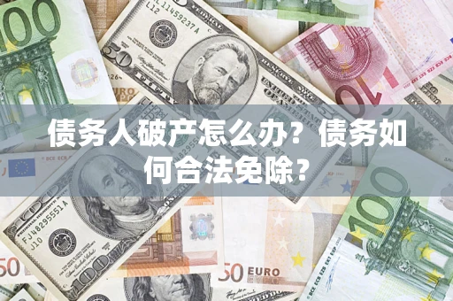 武汉债务人破产怎么办？债务如何合法免除？