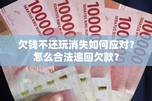 武汉欠钱不还玩消失如何应对？怎么合法追回欠款？