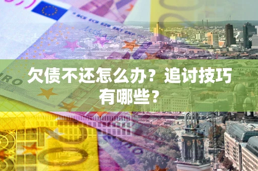 武汉欠债不还怎么办？追讨技巧有哪些？