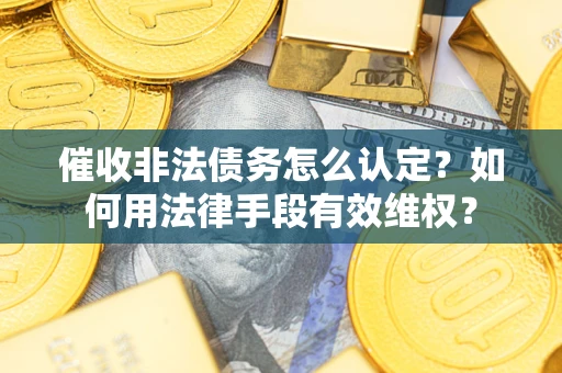 武汉催收非法债务怎么认定？如何用法律手段有效维权？
