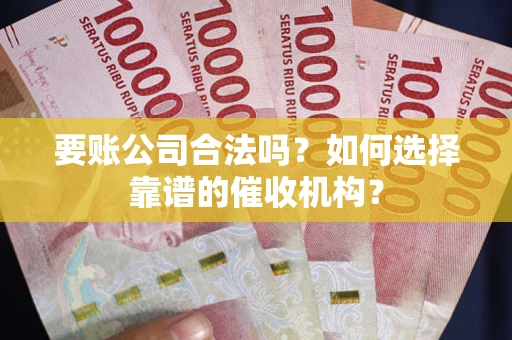 武汉要账公司合法吗？如何选择靠谱的催收机构？