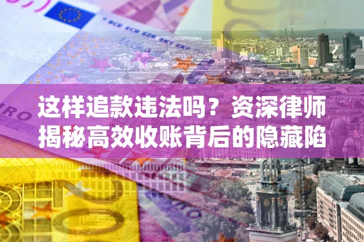 武汉这样追款违法吗？资深律师揭秘高效收账背后的隐藏陷阱