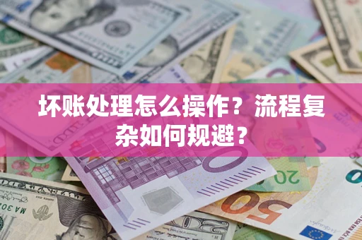 武汉坏账处理怎么操作？流程复杂如何规避？