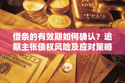 武汉借条的有效期如何确认？逾期主张债权风险及应对策略？