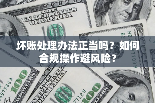 武汉坏账处理办法正当吗？如何合规操作避风险？