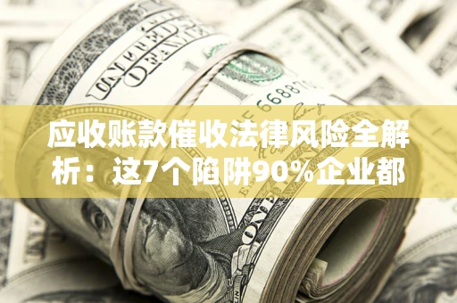 武汉应收账款催收法律风险全解析：这7个陷阱90%企业都踩过（含合规应对指南）