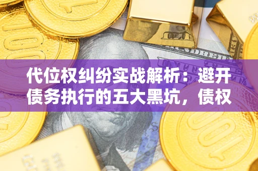 武汉代位权纠纷实战解析：避开债务执行的五大黑坑，债权人必看指南