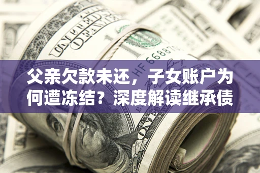 武汉父亲欠款未还，子女账户为何遭冻结？深度解读继承债务迷局