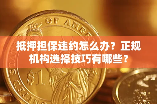 武汉抵押担保违约怎么办？正规机构选择技巧有哪些？