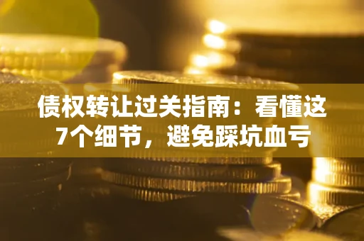 武汉债权转让过关指南：看懂这7个细节，避免踩坑血亏